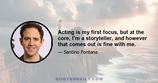 Acting is my first focus, but at the core, I'm a storyteller, and however that comes out is fine with me.