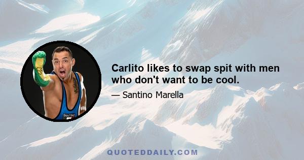 Carlito likes to swap spit with men who don't want to be cool.