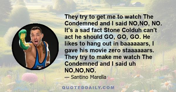 They try to get me to watch The Condemned and I said NO,NO, NO. It's a sad fact Stone Colduh can't act he should GO, GO, GO. He likes to hang out in baaaaaars, I gave his movie zero staaaaaars. They try to make me watch 