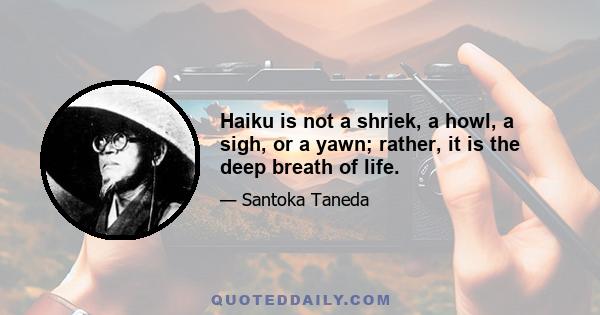 Haiku is not a shriek, a howl, a sigh, or a yawn; rather, it is the deep breath of life.