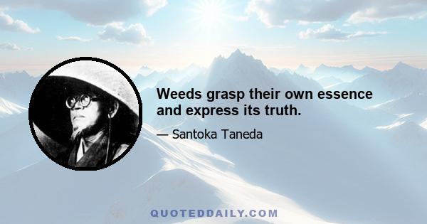 Weeds grasp their own essence and express its truth.