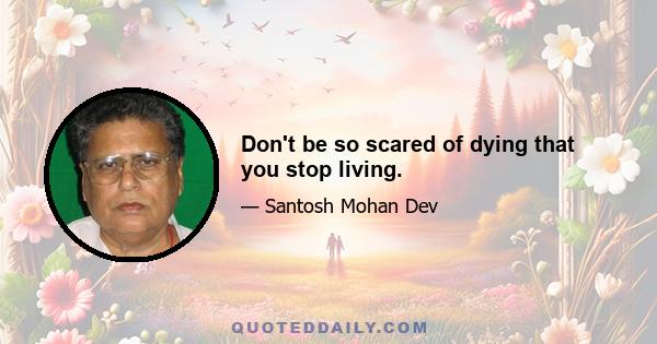 Don't be so scared of dying that you stop living.