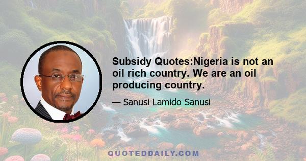 Subsidy Quotes:Nigeria is not an oil rich country. We are an oil producing country.