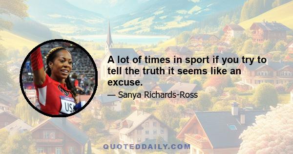 A lot of times in sport if you try to tell the truth it seems like an excuse.