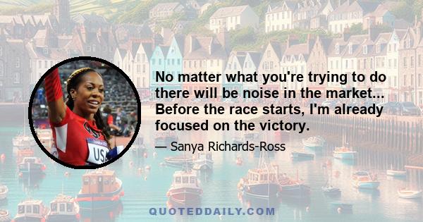 No matter what you're trying to do there will be noise in the market... Before the race starts, I'm already focused on the victory.