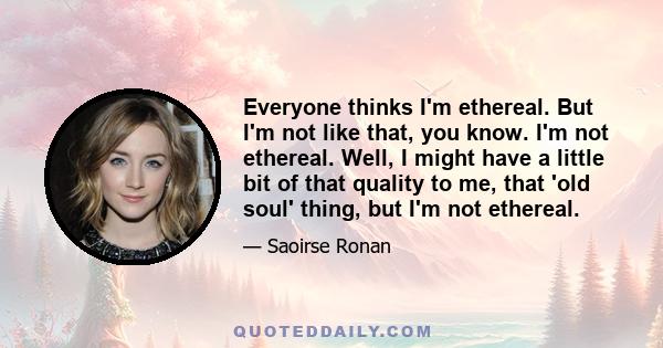 Everyone thinks I'm ethereal. But I'm not like that, you know. I'm not ethereal. Well, I might have a little bit of that quality to me, that 'old soul' thing, but I'm not ethereal.