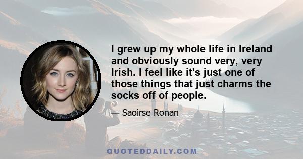 I grew up my whole life in Ireland and obviously sound very, very Irish. I feel like it's just one of those things that just charms the socks off of people.