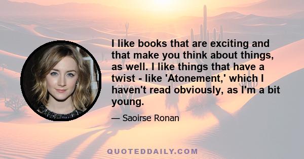 I like books that are exciting and that make you think about things, as well. I like things that have a twist - like 'Atonement,' which I haven't read obviously, as I'm a bit young.