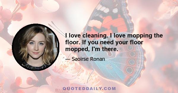 I love cleaning. I love mopping the floor. If you need your floor mopped, I'm there.