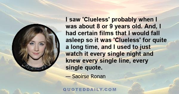 I saw 'Clueless' probably when I was about 8 or 9 years old. And, I had certain films that I would fall asleep so it was 'Clueless' for quite a long time, and I used to just watch it every single night and knew every