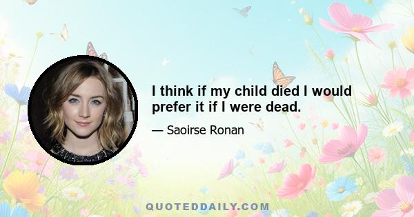 I think if my child died I would prefer it if I were dead.