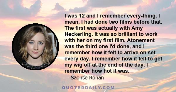 I was 12 and I remember every­thing. I mean, I had done two films before that. The first was actually with Amy Heckerling. It was so brilliant to work with her on my first film. Atonement was the third one I'd done, and 