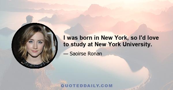 I was born in New York, so I'd love to study at New York University.