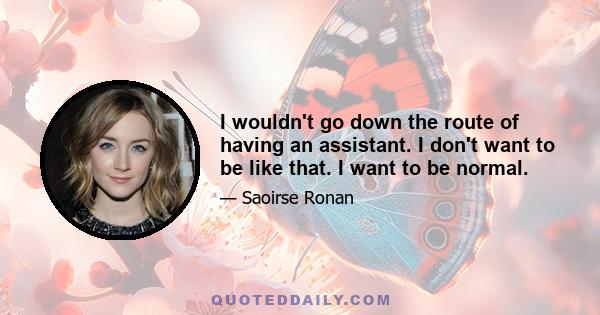 I wouldn't go down the route of having an assistant. I don't want to be like that. I want to be normal.