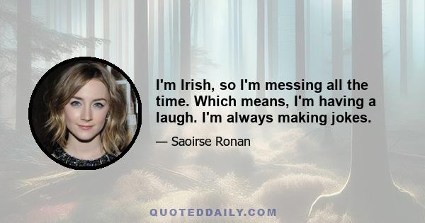 I'm Irish, so I'm messing all the time. Which means, I'm having a laugh. I'm always making jokes.