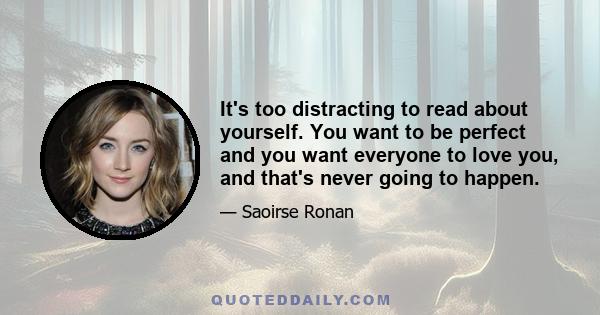 It's too distracting to read about yourself. You want to be perfect and you want everyone to love you, and that's never going to happen.