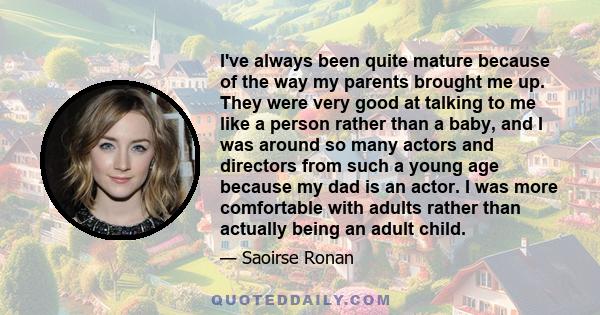 I've always been quite mature because of the way my parents brought me up. They were very good at talking to me like a person rather than a baby, and I was around so many actors and directors from such a young age