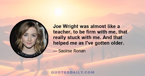 Joe Wright was almost like a teacher, to be firm with me, that really stuck with me. And that helped me as I've gotten older.