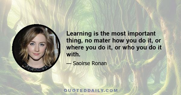 Learning is the most important thing, no mater how you do it, or where you do it, or who you do it with.