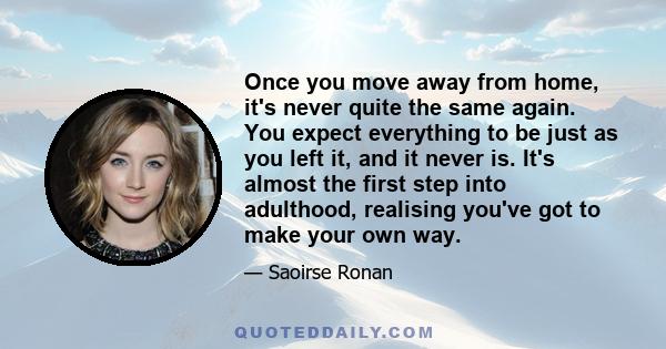 Once you move away from home, it's never quite the same again. You expect everything to be just as you left it, and it never is. It's almost the first step into adulthood, realising you've got to make your own way.