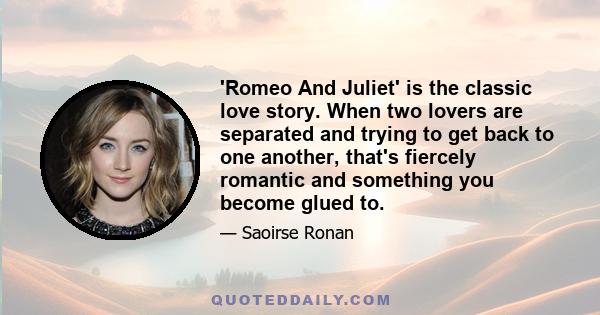 'Romeo And Juliet' is the classic love story. When two lovers are separated and trying to get back to one another, that's fiercely romantic and something you become glued to.