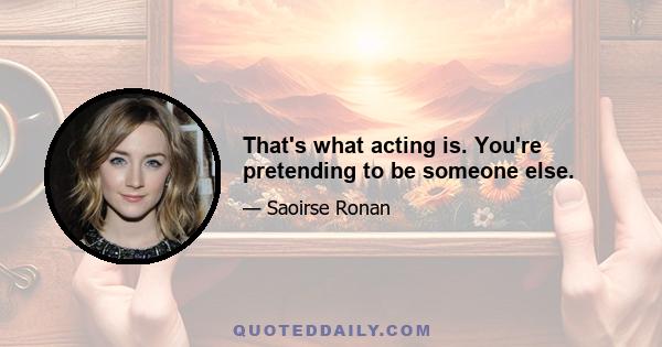 That's what acting is. You're pretending to be someone else.