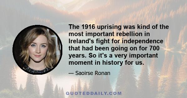 The 1916 uprising was kind of the most important rebellion in Ireland's fight for independence that had been going on for 700 years. So it's a very important moment in history for us.