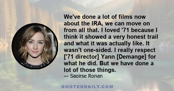 We've done a lot of films now about the IRA, we can move on from all that. I loved '71 because I think it showed a very honest trail and what it was actually like. It wasn't one-sided. I really respect ['71 director]