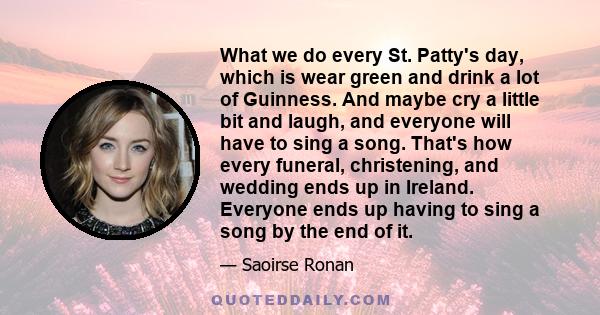 What we do every St. Patty's day, which is wear green and drink a lot of Guinness. And maybe cry a little bit and laugh, and everyone will have to sing a song. That's how every funeral, christening, and wedding ends up