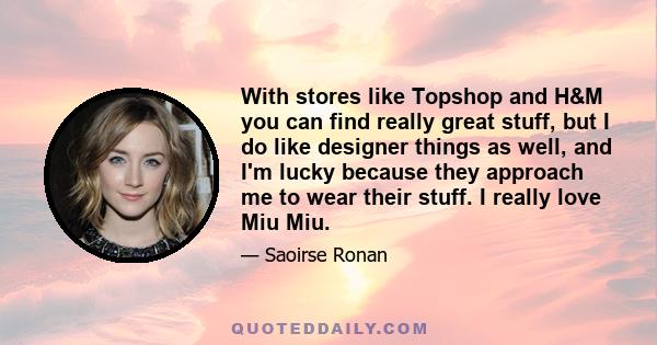 With stores like Topshop and H&M you can find really great stuff, but I do like designer things as well, and I'm lucky because they approach me to wear their stuff. I really love Miu Miu.