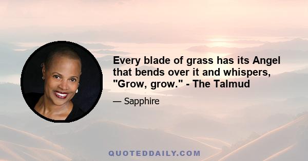 Every blade of grass has its Angel that bends over it and whispers, Grow, grow. - The Talmud