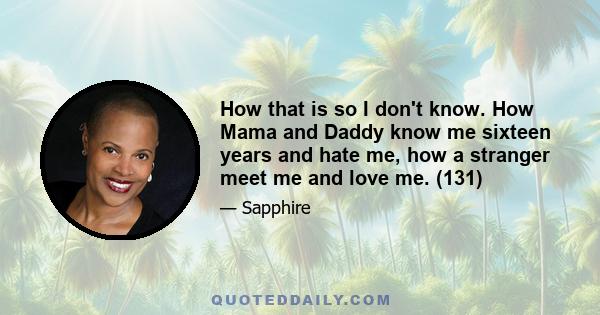 How that is so I don't know. How Mama and Daddy know me sixteen years and hate me, how a stranger meet me and love me. (131)