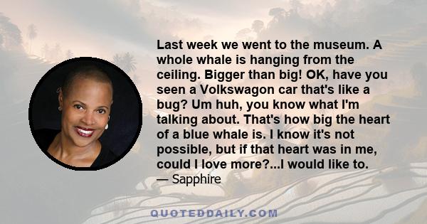 Last week we went to the museum. A whole whale is hanging from the ceiling. Bigger than big! OK, have you seen a Volkswagon car that's like a bug? Um huh, you know what I'm talking about. That's how big the heart of a