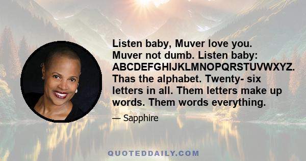 Listen baby, Muver love you. Muver not dumb. Listen baby: ABCDEFGHIJKLMNOPQRSTUVWXYZ. Thas the alphabet. Twenty- six letters in all. Them letters make up words. Them words everything.