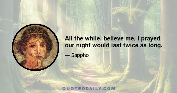 All the while, believe me, I prayed our night would last twice as long.