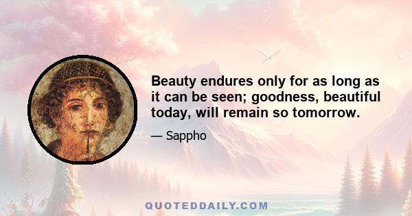 Beauty endures only for as long as it can be seen; goodness, beautiful today, will remain so tomorrow.