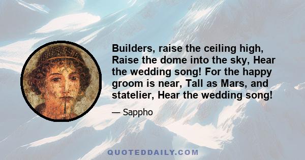 Builders, raise the ceiling high, Raise the dome into the sky, Hear the wedding song! For the happy groom is near, Tall as Mars, and statelier, Hear the wedding song!