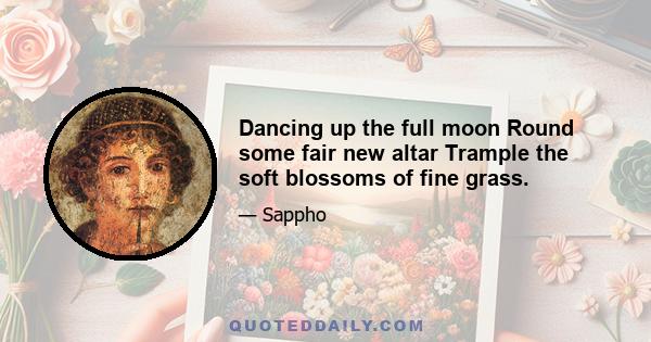 Dancing up the full moon Round some fair new altar Trample the soft blossoms of fine grass.