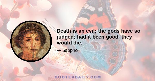 Death is an evil; the gods have so judged; had it been good, they would die.