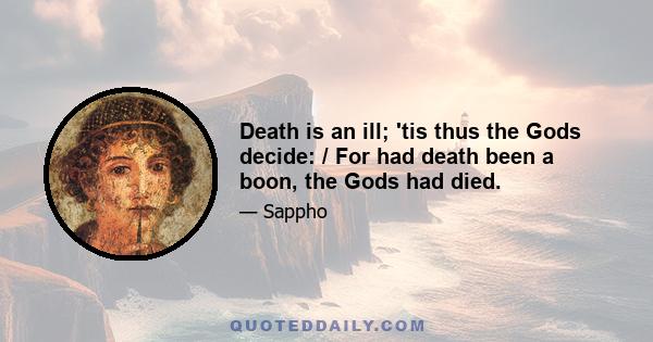 Death is an ill; 'tis thus the Gods decide: / For had death been a boon, the Gods had died.