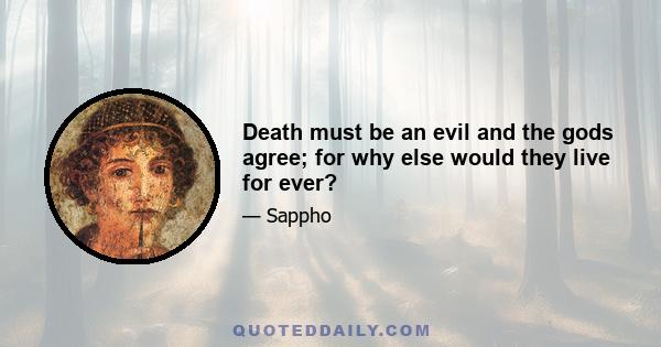 Death must be an evil and the gods agree; for why else would they live for ever?