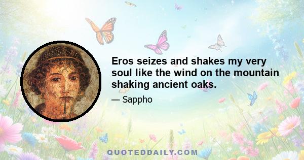 Eros seizes and shakes my very soul like the wind on the mountain shaking ancient oaks.