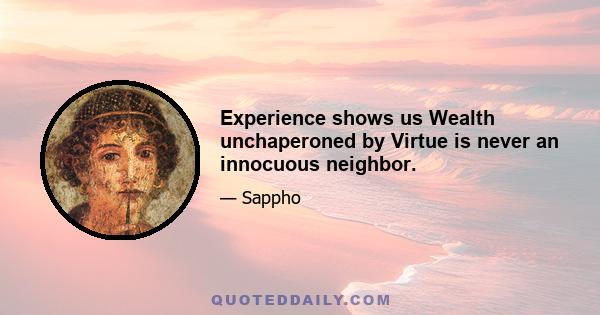 Experience shows us Wealth unchaperoned by Virtue is never an innocuous neighbor.