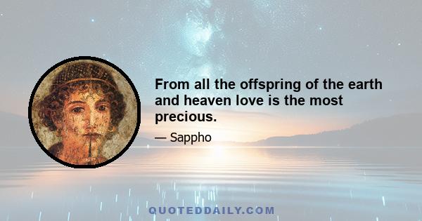 From all the offspring of the earth and heaven love is the most precious.