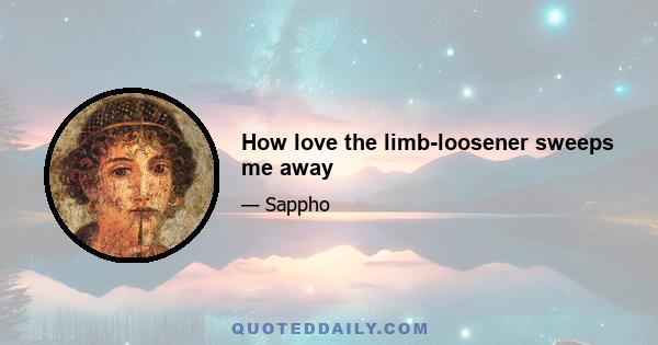 How love the limb-loosener sweeps me away