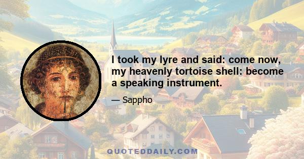 I took my lyre and said: come now, my heavenly tortoise shell: become a speaking instrument.