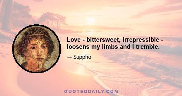 Love - bittersweet, irrepressible - loosens my limbs and I tremble.