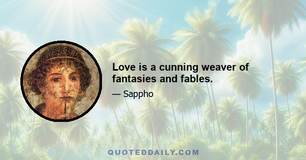 Love is a cunning weaver of fantasies and fables.