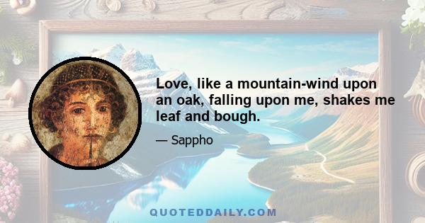 Love, like a mountain-wind upon an oak, falling upon me, shakes me leaf and bough.