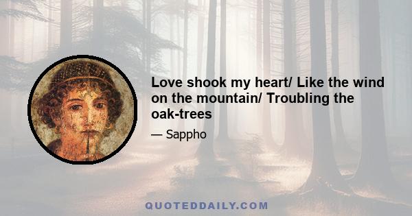 Love shook my heart/ Like the wind on the mountain/ Troubling the oak-trees